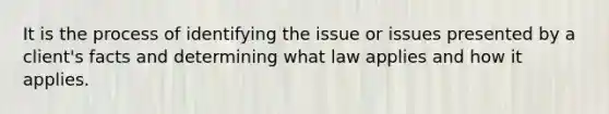 It is the process of identifying the issue or issues presented by a client's facts and determining what law applies and how it applies.