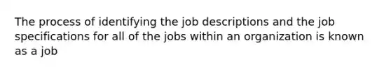 The process of identifying the job descriptions and the job specifications for all of the jobs within an organization is known as a job