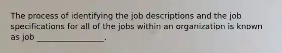 The process of identifying the job descriptions and the job specifications for all of the jobs within an organization is known as job _________________.