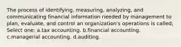 The process of identifying, measuring, analyzing, and communicating financial information needed by management to plan, evaluate, and control an organization's operations is called; Select one: a.tax accounting. b.financial accounting. c.managerial accounting. d.auditing.