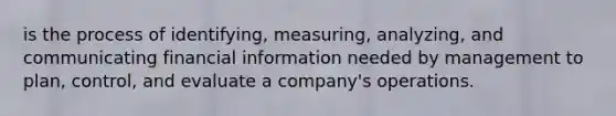 is the process of identifying, measuring, analyzing, and communicating financial information needed by management to plan, control, and evaluate a company's operations.