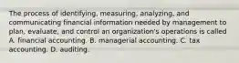 The process of identifying, measuring, analyzing, and communicating financial information needed by management to plan, evaluate, and control an organization's operations is called A. financial accounting. B. managerial accounting. C. tax accounting. D. auditing.