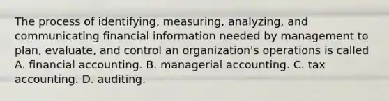 The process of identifying, measuring, analyzing, and communicating financial information needed by management to plan, evaluate, and control an organization's operations is called A. financial accounting. B. managerial accounting. C. tax accounting. D. auditing.