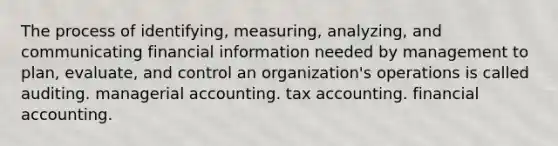 The process of identifying, measuring, analyzing, and communicating financial information needed by management to plan, evaluate, and control an organization's operations is called auditing. managerial accounting. tax accounting. financial accounting.