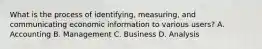 What is the process of identifying, measuring, and communicating economic information to various users? A. Accounting B. Management C. Business D. Analysis