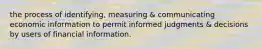 the process of identifying, measuring & communicating economic information to permit informed judgments & decisions by users of financial information.