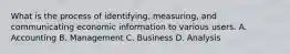 What is the process of identifying, measuring, and communicating economic information to various users. A. Accounting B. Management C. Business D. Analysis