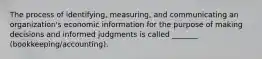 The process of identifying, measuring, and communicating an organization's economic information for the purpose of making decisions and informed judgments is called _______ (bookkeeping/accounting).