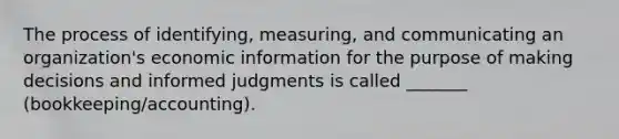 The process of identifying, measuring, and communicating an organization's economic information for the purpose of making decisions and informed judgments is called _______ (bookkeeping/accounting).