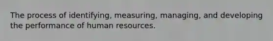 The process of identifying, measuring, managing, and developing the performance of human resources.