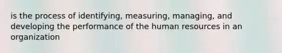 is the process of identifying, measuring, managing, and developing the performance of the human resources in an organization