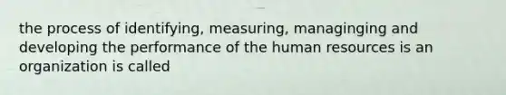 the process of identifying, measuring, managinging and developing the performance of the human resources is an organization is called