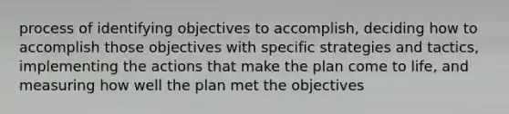 process of identifying objectives to accomplish, deciding how to accomplish those objectives with specific strategies and tactics, implementing the actions that make the plan come to life, and measuring how well the plan met the objectives