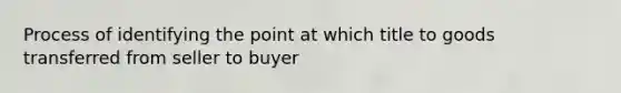 Process of identifying the point at which title to goods transferred from seller to buyer