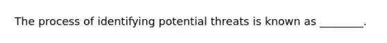 The process of identifying potential threats is known as ________.
