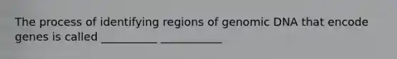 The process of identifying regions of genomic DNA that encode genes is called __________ ___________