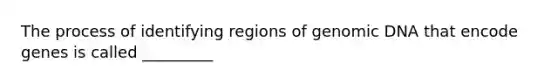 The process of identifying regions of genomic DNA that encode genes is called _________