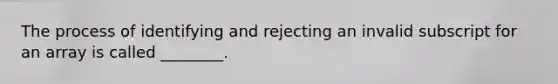 The process of identifying and rejecting an invalid subscript for an array is called ________.