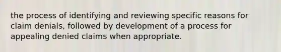 the process of identifying and reviewing specific reasons for claim denials, followed by development of a process for appealing denied claims when appropriate.