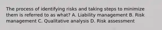 The process of identifying risks and taking steps to minimize them is referred to as what? A. Liability management B. Risk management C. Qualitative analysis D. Risk assessment