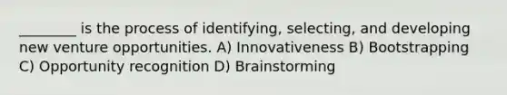 ________ is the process of identifying, selecting, and developing new venture opportunities. A) Innovativeness B) Bootstrapping C) Opportunity recognition D) Brainstorming