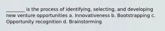 ________ is the process of identifying, selecting, and developing new venture opportunities a. Innovativeness b. Bootstrapping c. Opportunity recognition d. Brainstorming