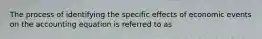 The process of identifying the specific effects of economic events on the accounting equation is referred to as