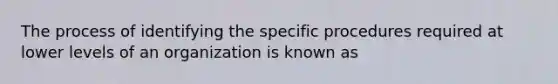 The process of identifying the specific procedures required at lower levels of an organization is known as