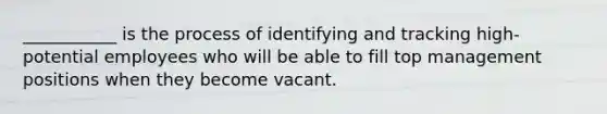 ___________ is the process of identifying and tracking high-potential employees who will be able to fill top management positions when they become vacant.