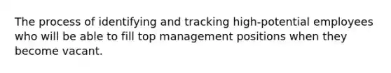 The process of identifying and tracking high-potential employees who will be able to fill top management positions when they become vacant.