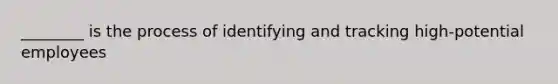 ________ is the process of identifying and tracking high-potential employees