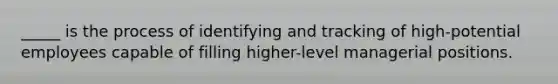 _____ is the process of identifying and tracking of high-potential employees capable of filling higher-level managerial positions.