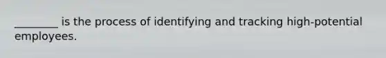 ________ is the process of identifying and tracking high-potential employees.