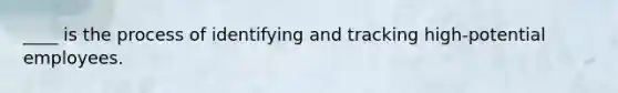 ____ is the process of identifying and tracking high-potential employees.