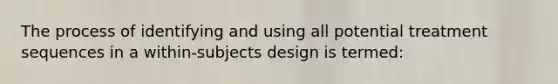 The process of identifying and using all potential treatment sequences in a within-subjects design is termed: