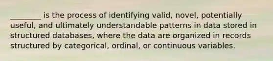 ________ is the process of identifying valid, novel, potentially useful, and ultimately understandable patterns in data stored in structured databases, where the data are organized in records structured by categorical, ordinal, or continuous variables.