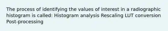 The process of identifying the values of interest in a radiographic histogram is called: Histogram analysis Rescaling LUT conversion Post-processing