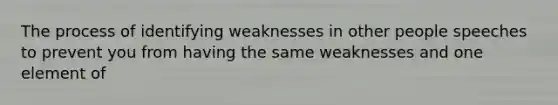 The process of identifying weaknesses in other people speeches to prevent you from having the same weaknesses and one element of