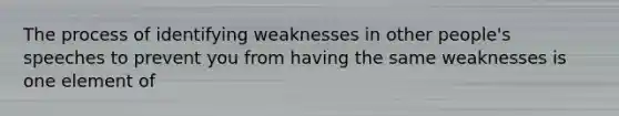 The process of identifying weaknesses in other people's speeches to prevent you from having the same weaknesses is one element of