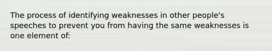 The process of identifying weaknesses in other people's speeches to prevent you from having the same weaknesses is one element of: