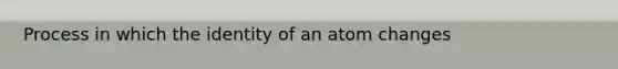 Process in which the identity of an atom changes