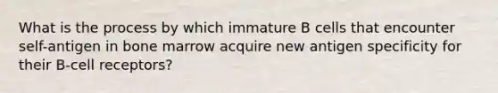 What is the process by which immature B cells that encounter self-antigen in bone marrow acquire new antigen specificity for their B-cell receptors?