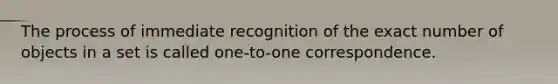 The process of immediate recognition of the exact number of objects in a set is called one-to-one correspondence.