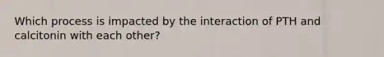 Which process is impacted by the interaction of PTH and calcitonin with each other?
