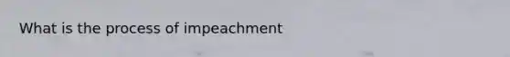 What is the process of impeachment