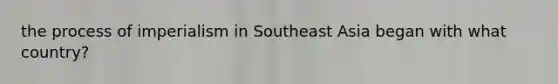 the process of imperialism in Southeast Asia began with what country?