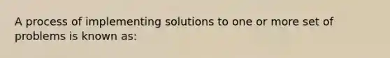 A process of implementing solutions to one or more set of problems is known as: