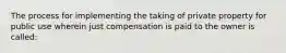 The process for implementing the taking of private property for public use wherein just compensation is paid to the owner is called: