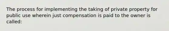 The process for implementing the taking of private property for public use wherein just compensation is paid to the owner is called: