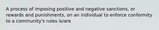 A process of imposing positive and negative sanctions, or rewards and punishments, on an individual to enforce conformity to a community's rules is/are